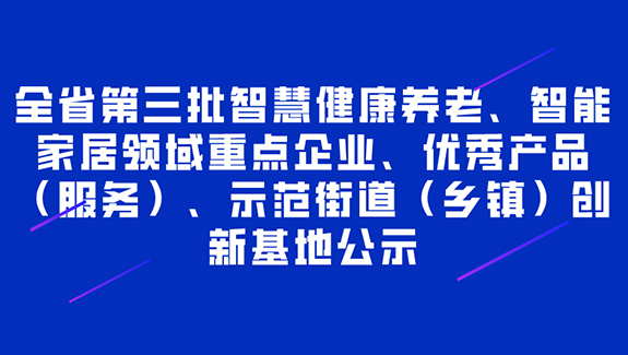 全省第三批智慧健康養(yǎng)老、智能家居領(lǐng)域重點(diǎn)企業(yè)、產(chǎn)品（服務(wù)）、示范街道（鄉(xiāng)鎮(zhèn)）創(chuàng)新基地